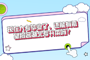現(xiàn)在大專畢業(yè)了，還能有希望報(bào)名湖北專升本嗎？