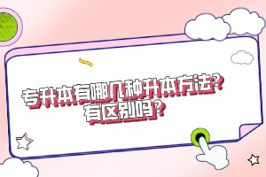專升本有哪幾種升本方法？有區(qū)別嗎？