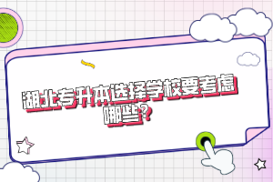 湖北專升本選擇學(xué)校要考慮哪些？