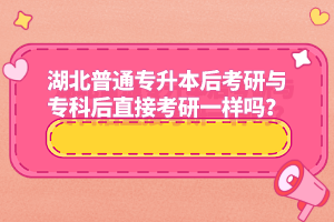 湖北普通專升本后考研與專科后直接考研一樣嗎？