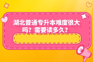 湖北普通專升本難度很大嗎？需要讀多久？