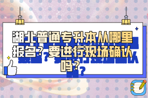 湖北普通專升本從哪里報名？要進行現(xiàn)場確認嗎？