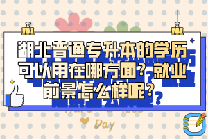 湖北普通專升本的學(xué)歷可以用在哪方面？就業(yè)前景怎么樣呢？