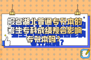 報(bào)名湖北普通專(zhuān)升本的考生專(zhuān)科成績(jī)差會(huì)影響專(zhuān)升本嗎？