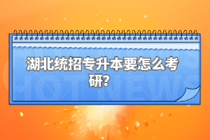 湖北統(tǒng)招專升本要怎么考研？