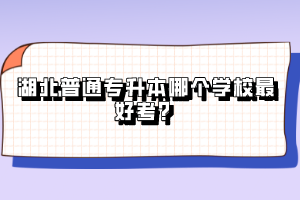 湖北普通專升本哪個(gè)學(xué)校最好考？