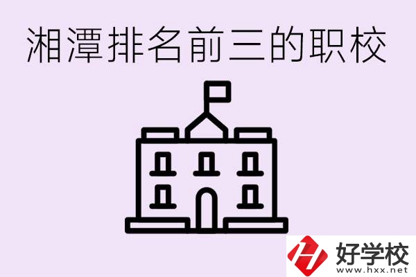 湘潭職校排名前三名職校是哪些？它們有哪些專業(yè)？