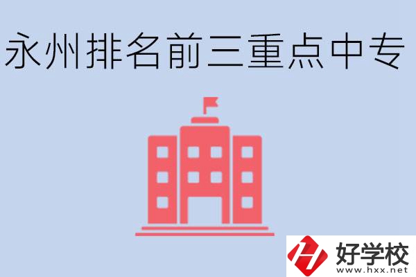 永州重點(diǎn)中專排名前三是哪些學(xué)校？具體位置在哪里？