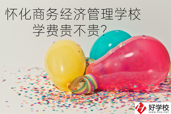 懷化商務經(jīng)濟管理學校學費貴不貴？
