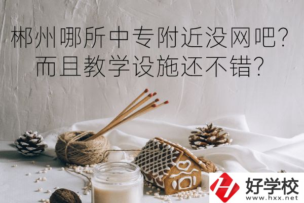 郴州哪所中專附近沒網(wǎng)吧？而且教學(xué)設(shè)施還不錯(cuò)？