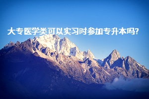 大專醫(yī)學(xué)類可以實(shí)習(xí)時(shí)參加專升本嗎？