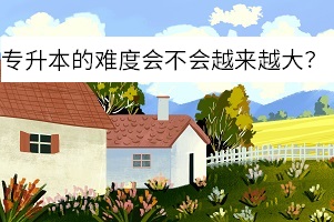 專升本的難度會(huì)不會(huì)越來越大