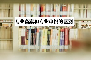 專業(yè)審批和專業(yè)備案是什么意思？