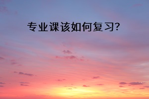 專業(yè)課該如何復習？