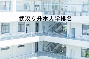 武漢專升本大學(xué)排名是怎樣的？報(bào)考哪所學(xué)校比較好？
