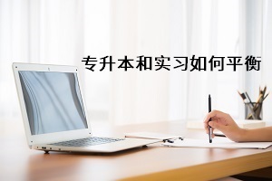 正在準備普通專升本考試，但是學(xué)校要求參加實習(xí)，應(yīng)該怎么辦？