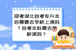 報考湖北自考專升本后需要去學(xué)校上課嗎？自考本科要去學(xué)校讀嗎？