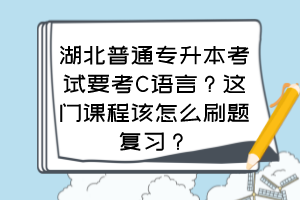 湖北普通專升本考試要考C語言？這門課程該怎么刷題復(fù)習(xí)？