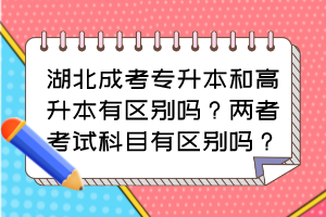 湖北成考專升本和高升本有區(qū)別嗎？兩者考試科目有區(qū)別嗎？