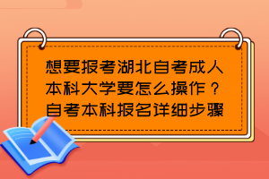 想要報(bào)考湖北自考成人本科大學(xué)要怎么操作？自考本科報(bào)名詳細(xì)步驟