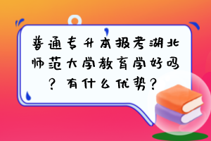 普通專升本報考湖北師范大學(xué)教育學(xué)好嗎？有什么優(yōu)勢？