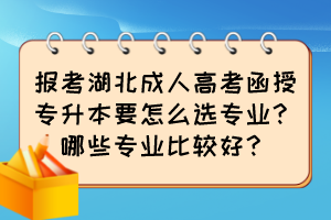 報(bào)考湖北成人高考函授專升本要怎么選專業(yè)？哪些專業(yè)比較好？
