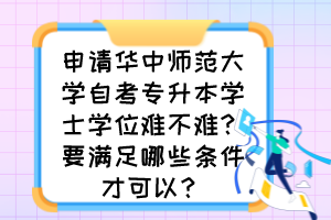 申請華中師范大學自考專升本學士學位難不難？要滿足哪些條件才可以？