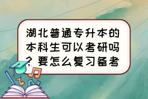 湖北普通專升本的本科生可以考研嗎？要怎么復習備考？