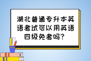 湖北普通專升本英語(yǔ)考試可以用英語(yǔ)四級(jí)免考嗎？