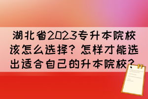湖北省2023專升本院校該怎么選擇？怎樣才能選出適合自己的升本院校？