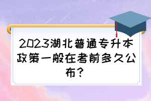 2023湖北普通專升本政策一般在考前多久公布？
