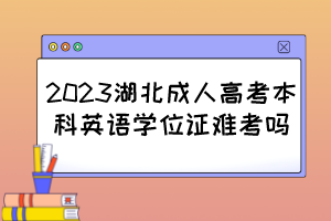 2023湖北成人高考本科英語(yǔ)學(xué)位證難考嗎？
