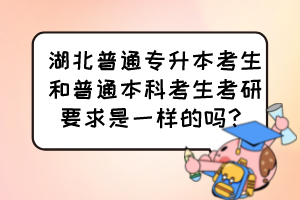 湖北普通專升本考生和普通本科考生考研要求是一樣的嗎？
