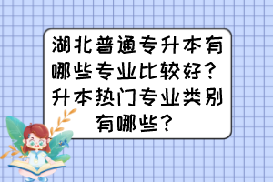 湖北普通專升本有哪些專業(yè)比較好？升本熱門專業(yè)類別有哪些？