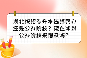 湖北統(tǒng)招專升本選擇民辦還是公辦院校？現(xiàn)在沖刺公辦院校來得及嗎？