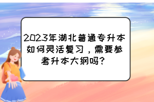 2023年湖北普通專升本如何靈活復(fù)習(xí)，需要參考升本大綱嗎？