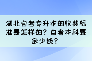 湖北自考專升本的收費(fèi)標(biāo)準(zhǔn)是怎樣的？自考本科要多少錢(qián)？