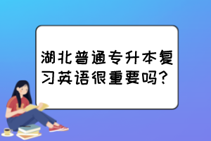 湖北普通專升本復(fù)習英語很重要嗎？